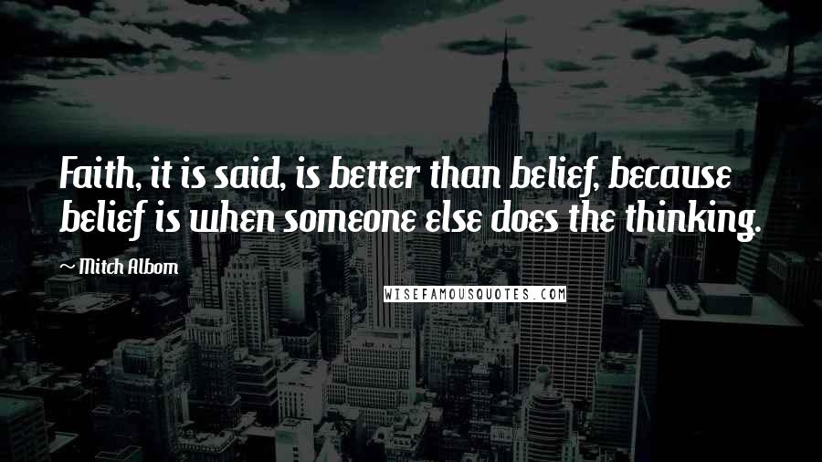 Mitch Albom Quotes: Faith, it is said, is better than belief, because belief is when someone else does the thinking.