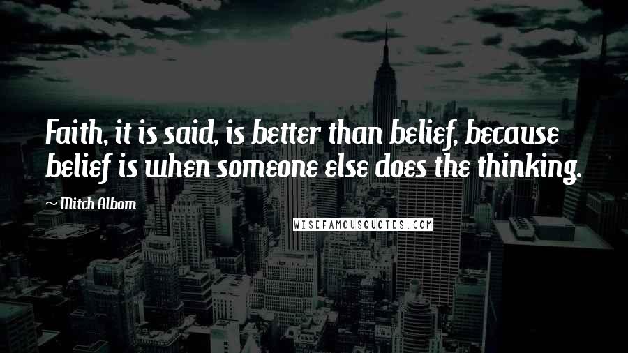 Mitch Albom Quotes: Faith, it is said, is better than belief, because belief is when someone else does the thinking.