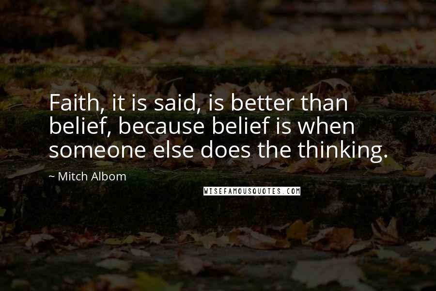 Mitch Albom Quotes: Faith, it is said, is better than belief, because belief is when someone else does the thinking.