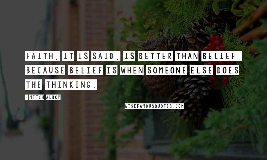 Mitch Albom Quotes: Faith, it is said, is better than belief, because belief is when someone else does the thinking.