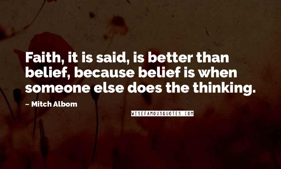 Mitch Albom Quotes: Faith, it is said, is better than belief, because belief is when someone else does the thinking.