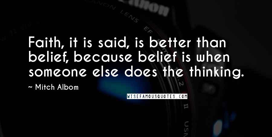 Mitch Albom Quotes: Faith, it is said, is better than belief, because belief is when someone else does the thinking.