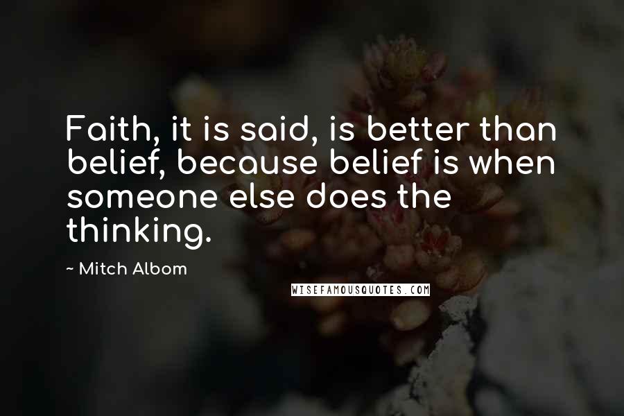 Mitch Albom Quotes: Faith, it is said, is better than belief, because belief is when someone else does the thinking.