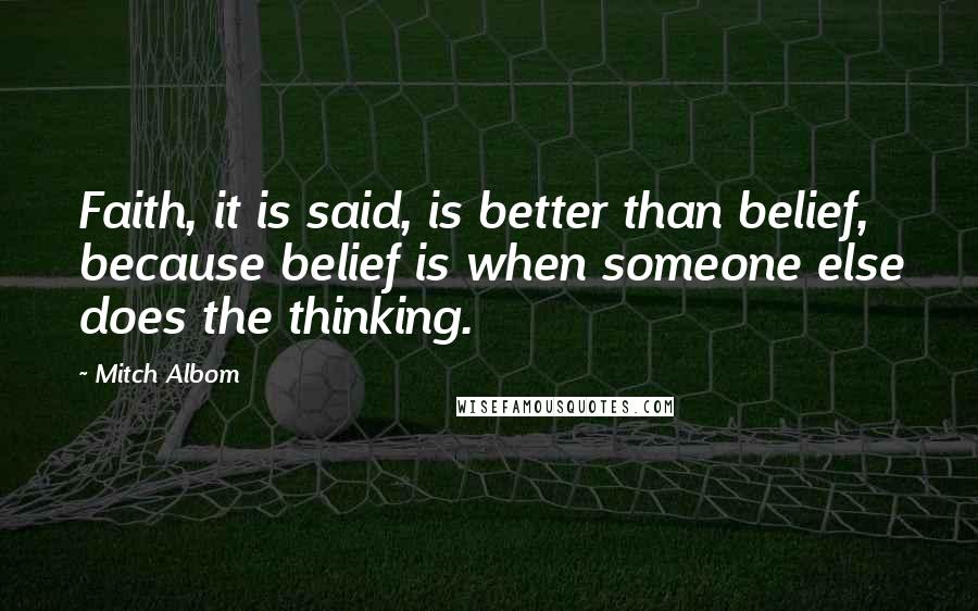 Mitch Albom Quotes: Faith, it is said, is better than belief, because belief is when someone else does the thinking.