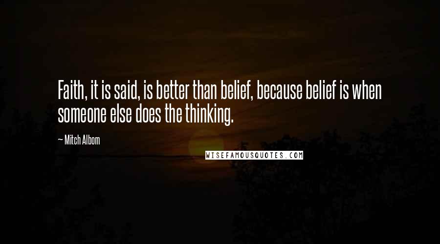 Mitch Albom Quotes: Faith, it is said, is better than belief, because belief is when someone else does the thinking.