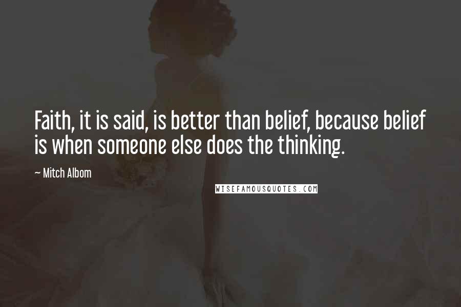 Mitch Albom Quotes: Faith, it is said, is better than belief, because belief is when someone else does the thinking.