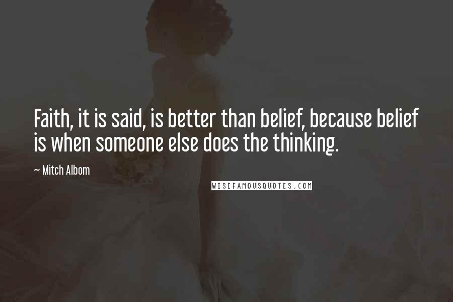 Mitch Albom Quotes: Faith, it is said, is better than belief, because belief is when someone else does the thinking.