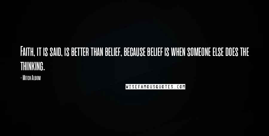 Mitch Albom Quotes: Faith, it is said, is better than belief, because belief is when someone else does the thinking.