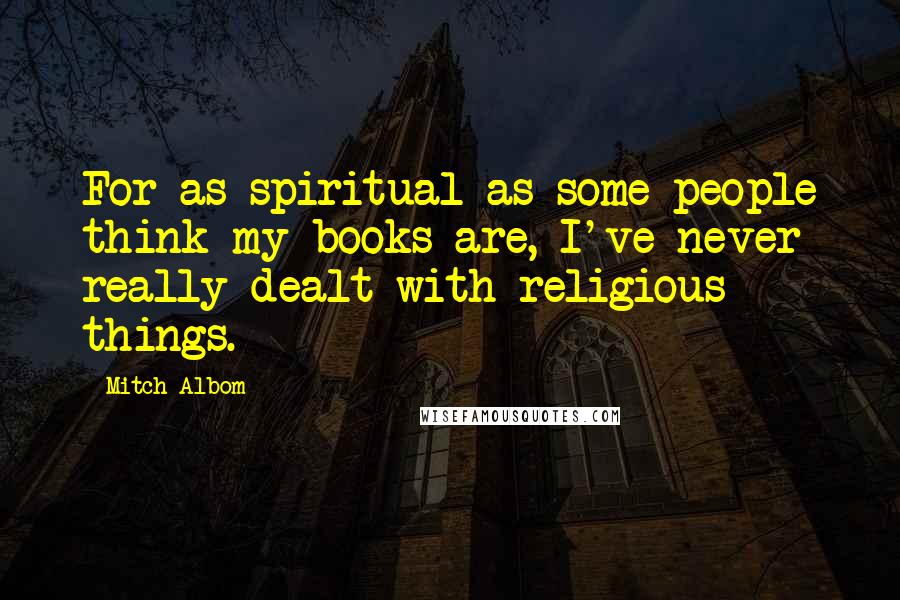 Mitch Albom Quotes: For as spiritual as some people think my books are, I've never really dealt with religious things.