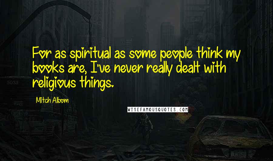 Mitch Albom Quotes: For as spiritual as some people think my books are, I've never really dealt with religious things.