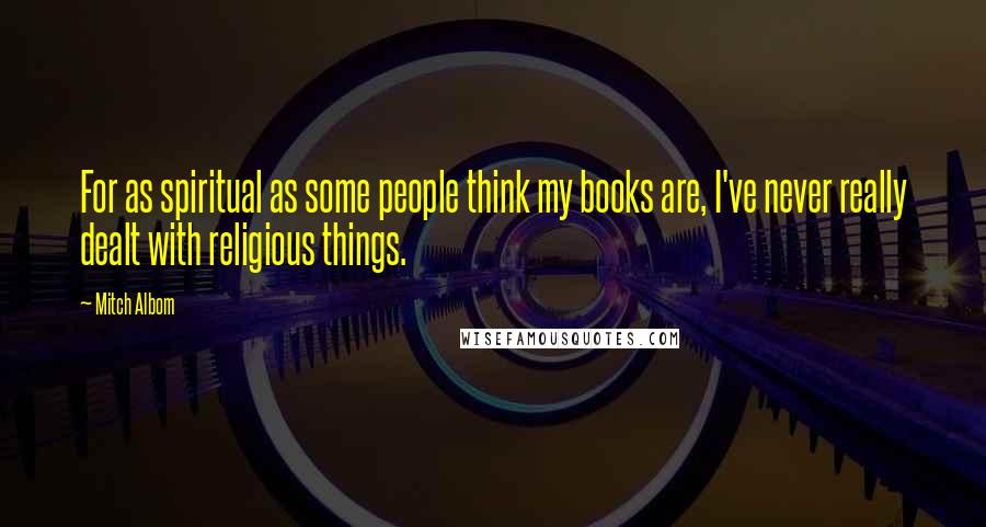 Mitch Albom Quotes: For as spiritual as some people think my books are, I've never really dealt with religious things.