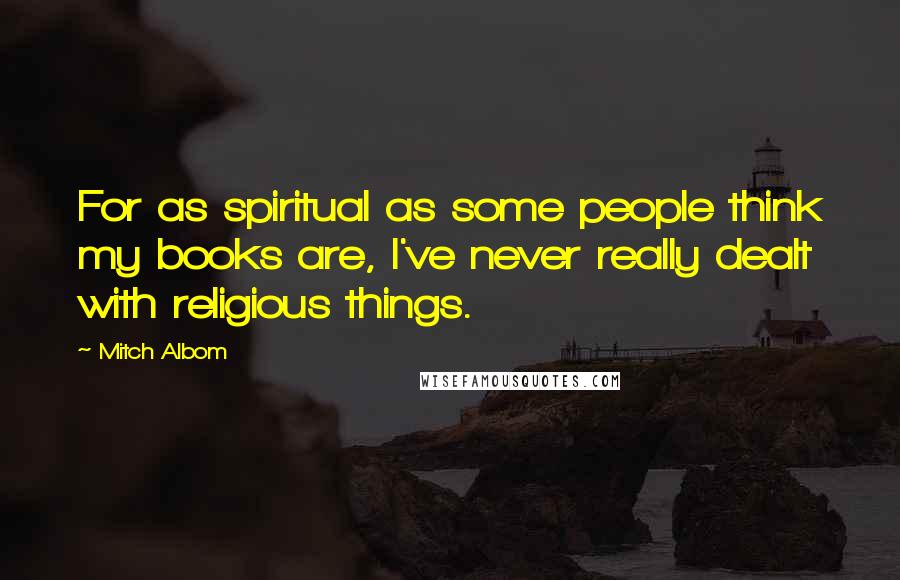 Mitch Albom Quotes: For as spiritual as some people think my books are, I've never really dealt with religious things.