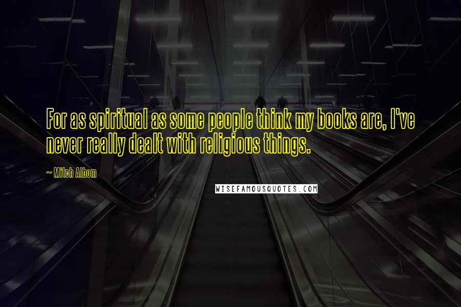 Mitch Albom Quotes: For as spiritual as some people think my books are, I've never really dealt with religious things.