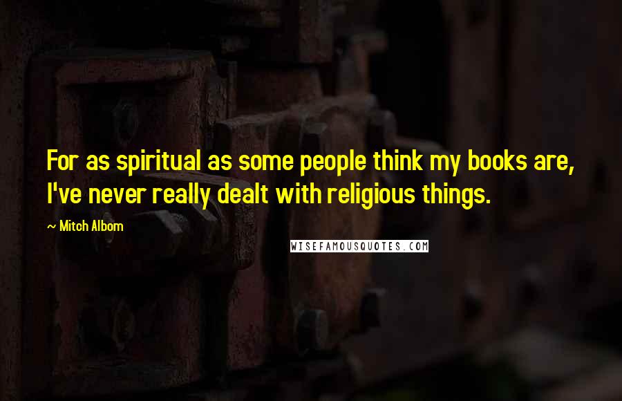 Mitch Albom Quotes: For as spiritual as some people think my books are, I've never really dealt with religious things.
