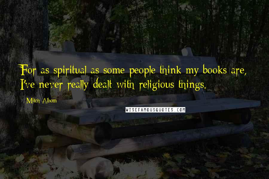 Mitch Albom Quotes: For as spiritual as some people think my books are, I've never really dealt with religious things.