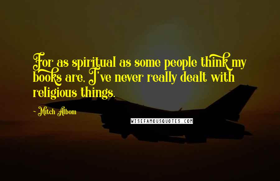 Mitch Albom Quotes: For as spiritual as some people think my books are, I've never really dealt with religious things.