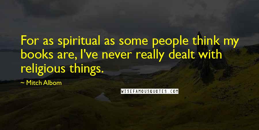 Mitch Albom Quotes: For as spiritual as some people think my books are, I've never really dealt with religious things.