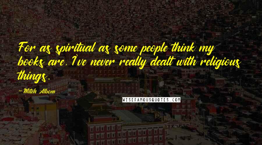 Mitch Albom Quotes: For as spiritual as some people think my books are, I've never really dealt with religious things.
