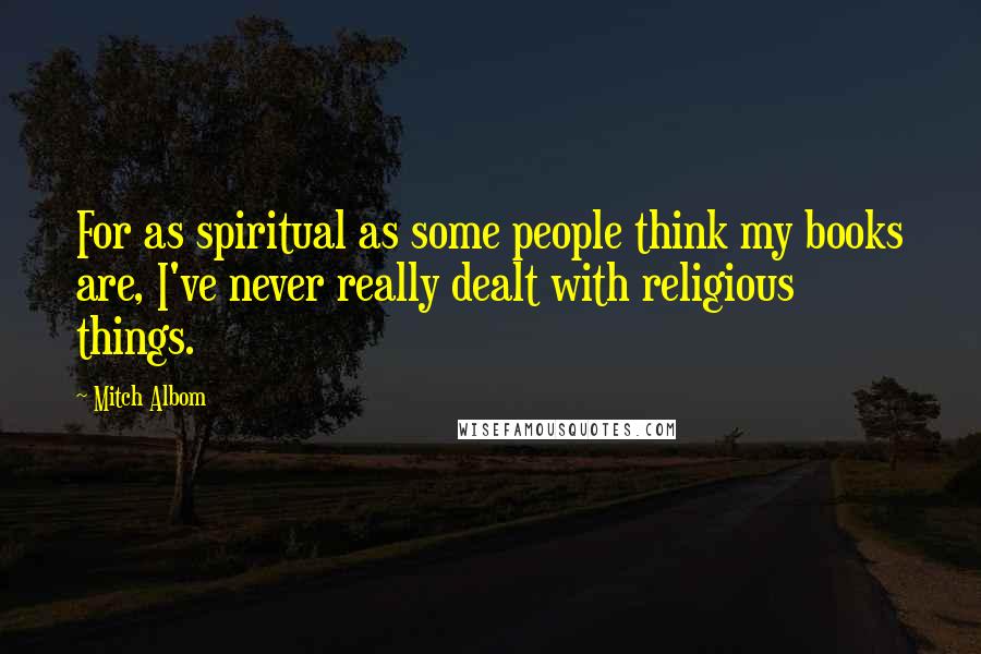 Mitch Albom Quotes: For as spiritual as some people think my books are, I've never really dealt with religious things.