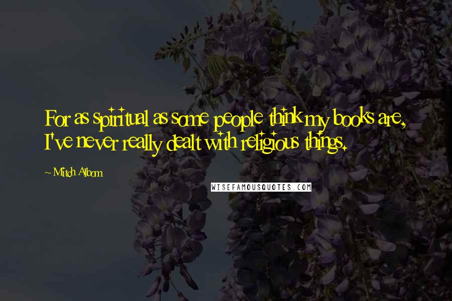 Mitch Albom Quotes: For as spiritual as some people think my books are, I've never really dealt with religious things.
