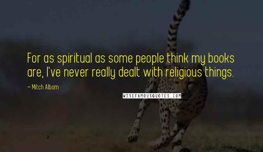 Mitch Albom Quotes: For as spiritual as some people think my books are, I've never really dealt with religious things.