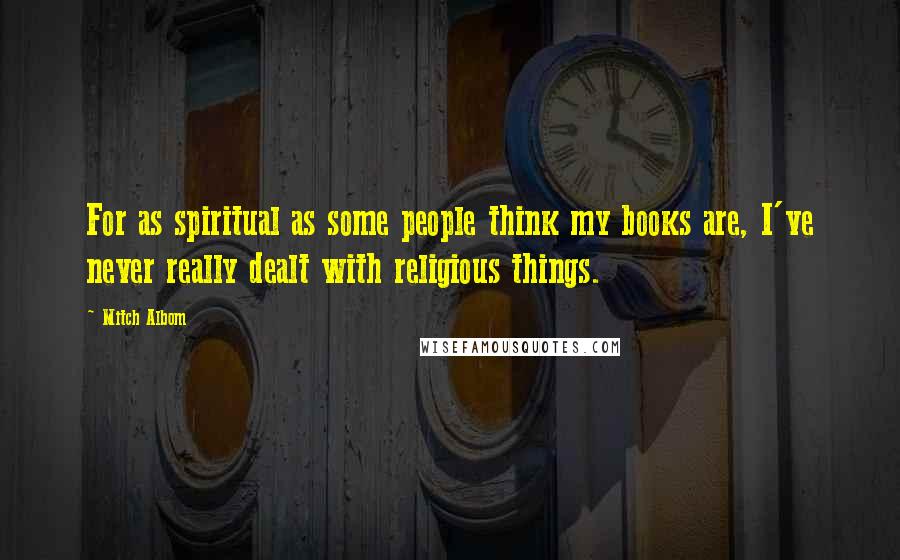 Mitch Albom Quotes: For as spiritual as some people think my books are, I've never really dealt with religious things.