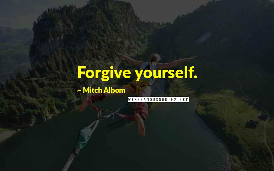 Mitch Albom Quotes: Forgive yourself.
