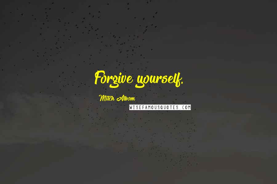 Mitch Albom Quotes: Forgive yourself.