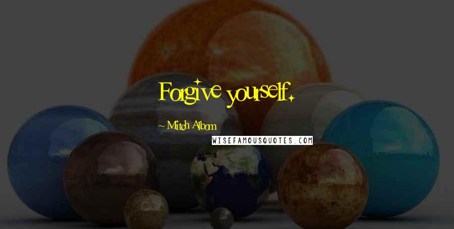 Mitch Albom Quotes: Forgive yourself.
