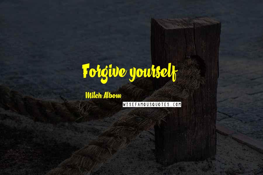 Mitch Albom Quotes: Forgive yourself.