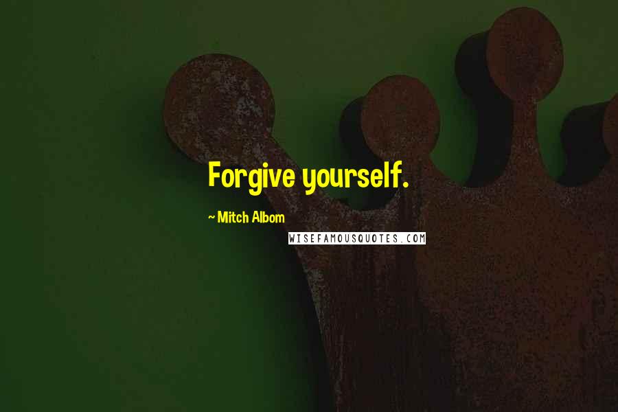 Mitch Albom Quotes: Forgive yourself.