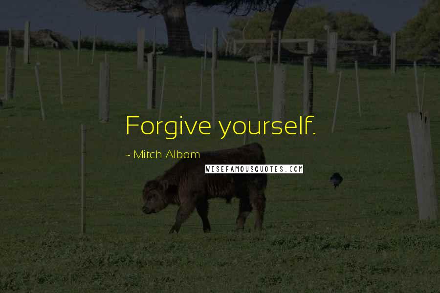 Mitch Albom Quotes: Forgive yourself.