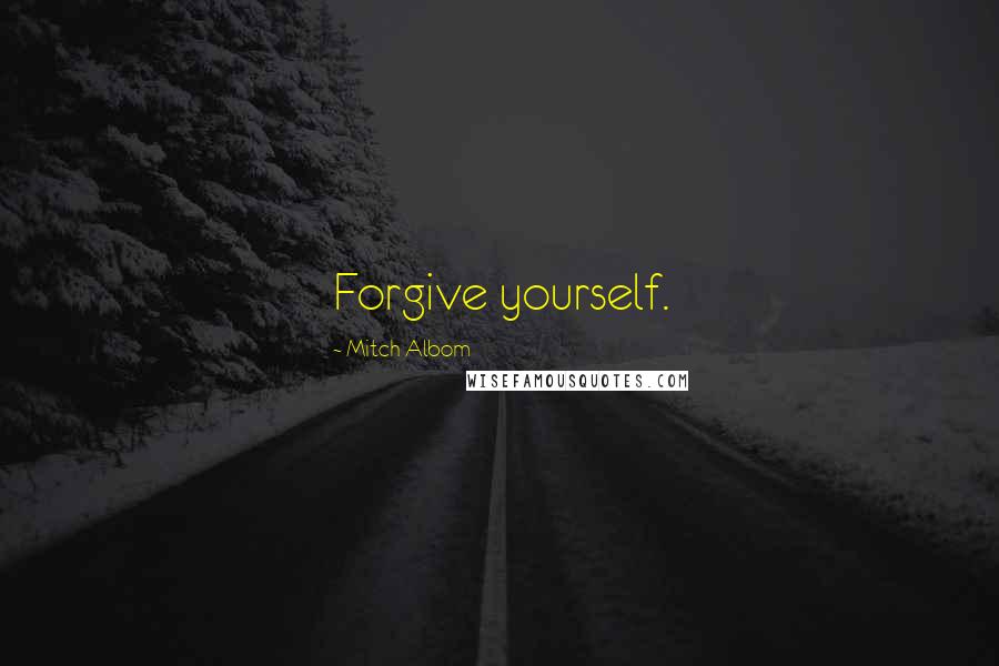Mitch Albom Quotes: Forgive yourself.