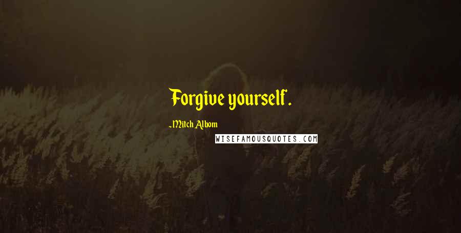 Mitch Albom Quotes: Forgive yourself.