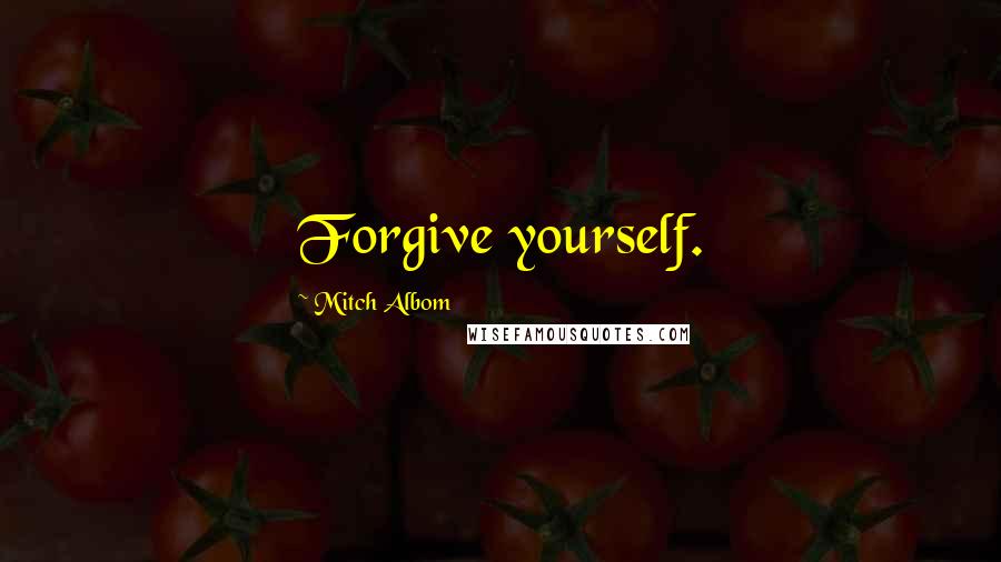 Mitch Albom Quotes: Forgive yourself.