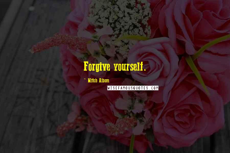 Mitch Albom Quotes: Forgive yourself.