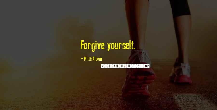 Mitch Albom Quotes: Forgive yourself.