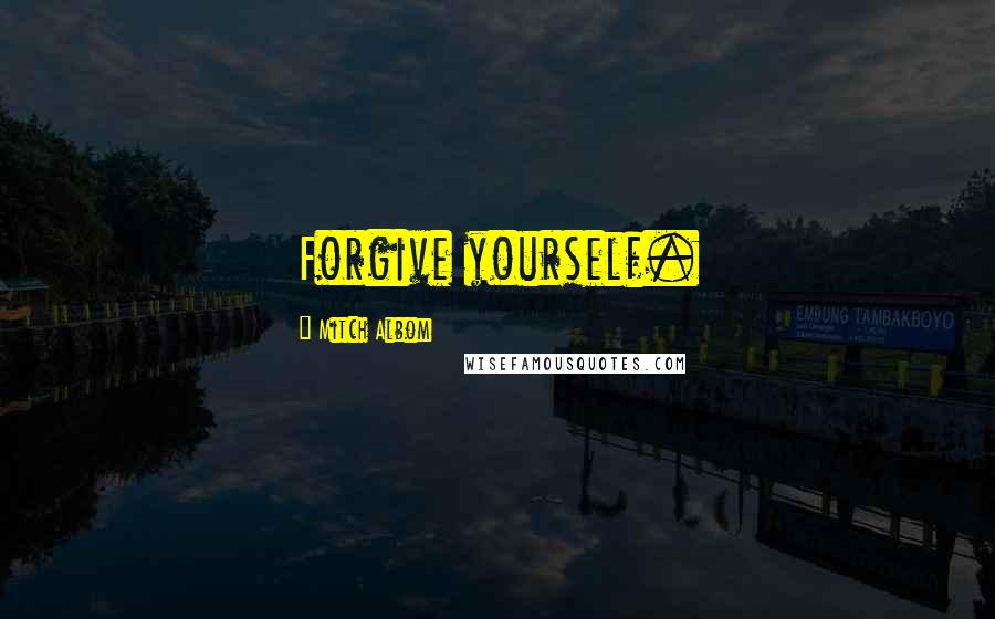 Mitch Albom Quotes: Forgive yourself.