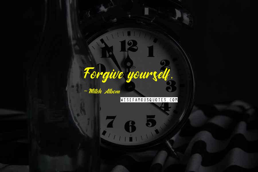 Mitch Albom Quotes: Forgive yourself.