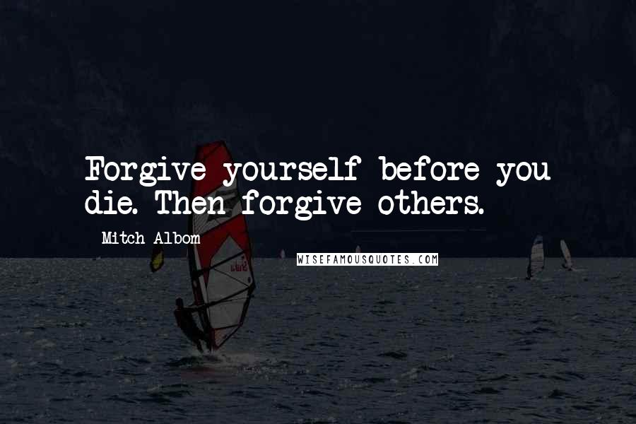 Mitch Albom Quotes: Forgive yourself before you die. Then forgive others.