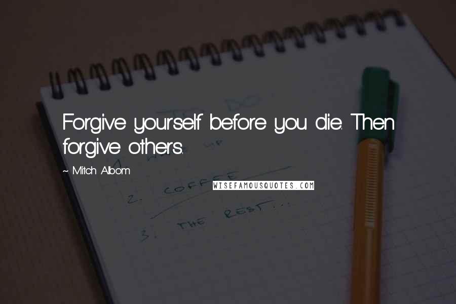 Mitch Albom Quotes: Forgive yourself before you die. Then forgive others.