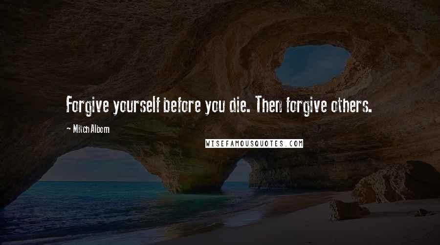 Mitch Albom Quotes: Forgive yourself before you die. Then forgive others.