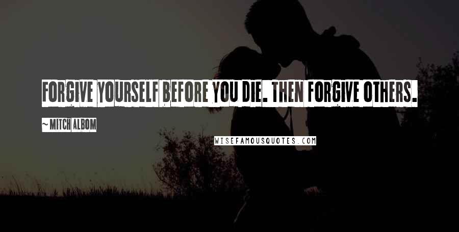 Mitch Albom Quotes: Forgive yourself before you die. Then forgive others.