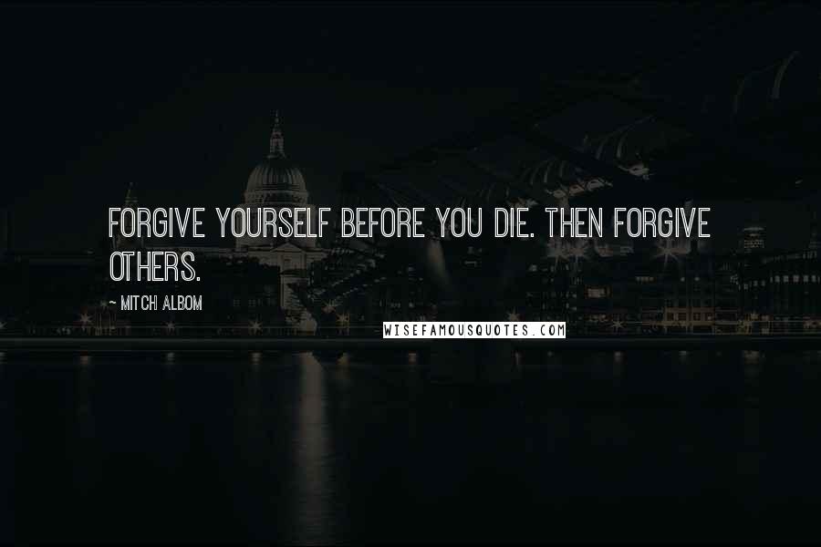 Mitch Albom Quotes: Forgive yourself before you die. Then forgive others.