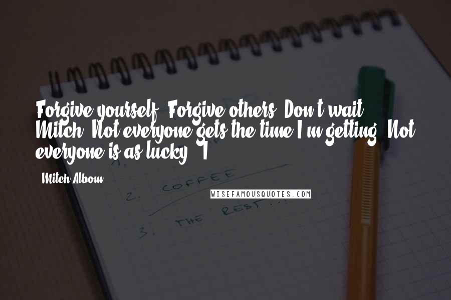 Mitch Albom Quotes: Forgive yourself. Forgive others. Don't wait, Mitch. Not everyone gets the time I'm getting. Not everyone is as lucky." I