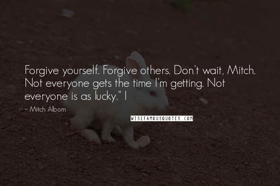 Mitch Albom Quotes: Forgive yourself. Forgive others. Don't wait, Mitch. Not everyone gets the time I'm getting. Not everyone is as lucky." I