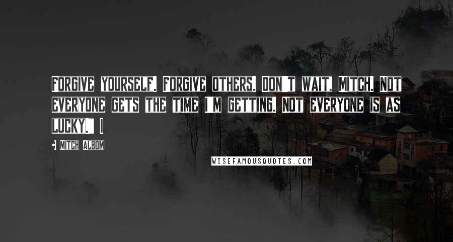 Mitch Albom Quotes: Forgive yourself. Forgive others. Don't wait, Mitch. Not everyone gets the time I'm getting. Not everyone is as lucky." I
