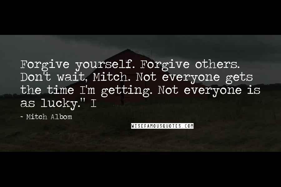 Mitch Albom Quotes: Forgive yourself. Forgive others. Don't wait, Mitch. Not everyone gets the time I'm getting. Not everyone is as lucky." I