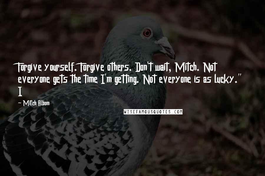 Mitch Albom Quotes: Forgive yourself. Forgive others. Don't wait, Mitch. Not everyone gets the time I'm getting. Not everyone is as lucky." I
