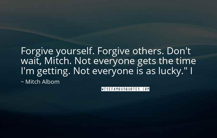 Mitch Albom Quotes: Forgive yourself. Forgive others. Don't wait, Mitch. Not everyone gets the time I'm getting. Not everyone is as lucky." I